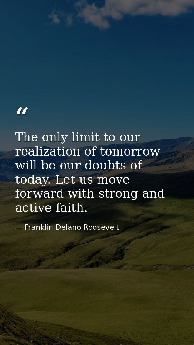 The only limit to our realization of tomorrow will be our doubts of today. Let us move forward with strong and active fa — Franklin Delano Roosevelt