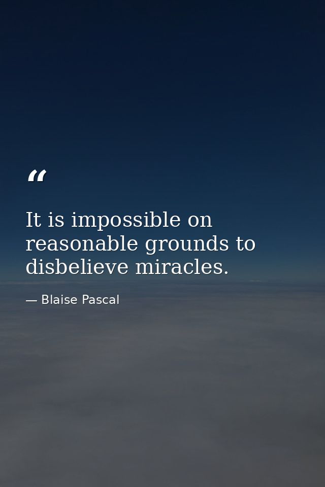 It is impossible on reasonable grounds to disbelieve miracles. — Blaise Pascal