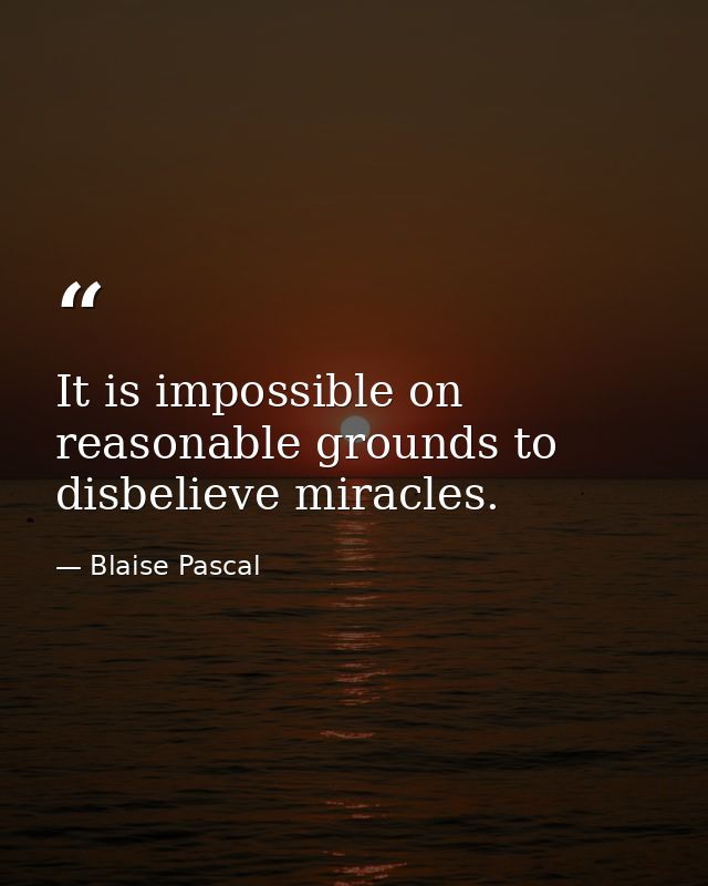 It is impossible on reasonable grounds to disbelieve miracles. — Blaise Pascal