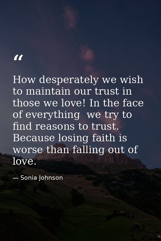 How desperately we wish to maintain our trust in those we love! In the face of everything  we try to find reasons to tru — Sonia Johnson