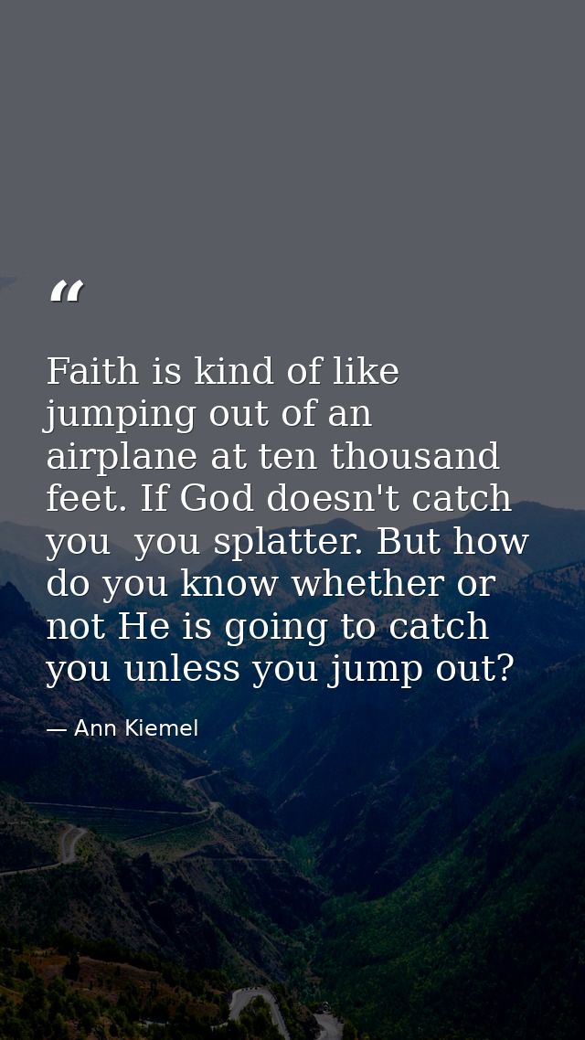 Faith is kind of like jumping out of an airplane at ten thousand feet. If God doesn't catch you  you splatter. But how d — Ann Kiemel