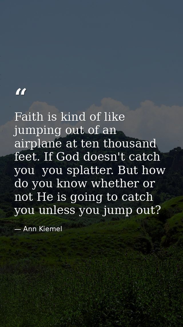 Faith is kind of like jumping out of an airplane at ten thousand feet. If God doesn't catch you  you splatter. But how d — Ann Kiemel