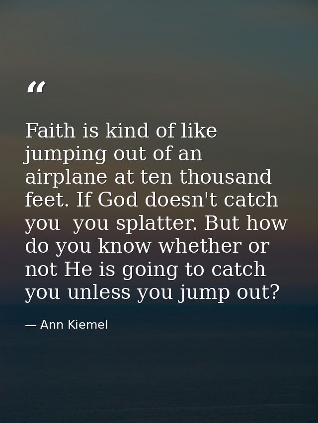 Faith is kind of like jumping out of an airplane at ten thousand feet. If God doesn't catch you  you splatter. But how d — Ann Kiemel