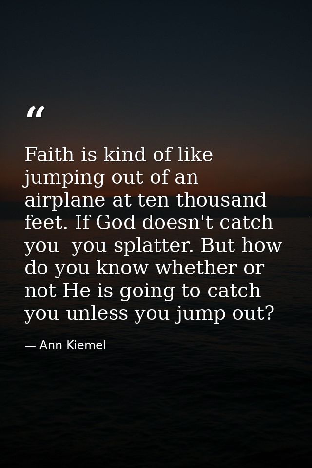 Faith is kind of like jumping out of an airplane at ten thousand feet. If God doesn't catch you  you splatter. But how d — Ann Kiemel