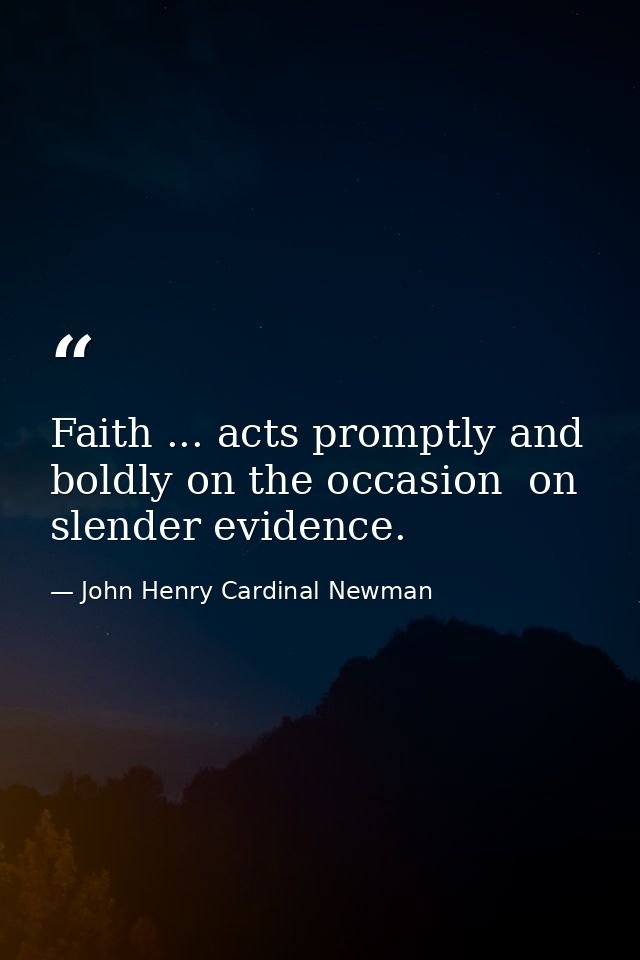 Faith ... acts promptly and boldly on the occasion  on slender evidence. — John Henry Cardinal Newman