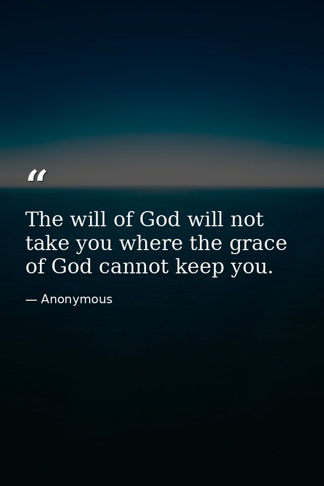The will of God will not take you where the grace of God cannot keep you. — Anonymous