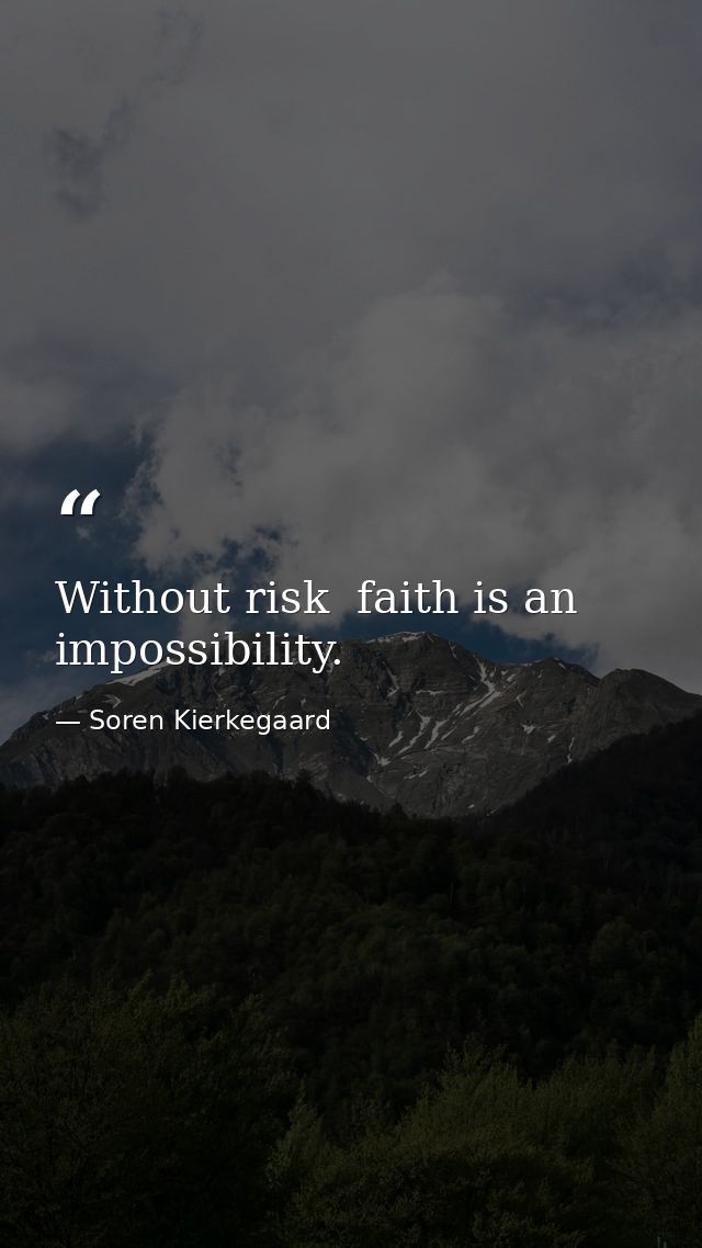 Without risk  faith is an impossibility. — Soren Kierkegaard