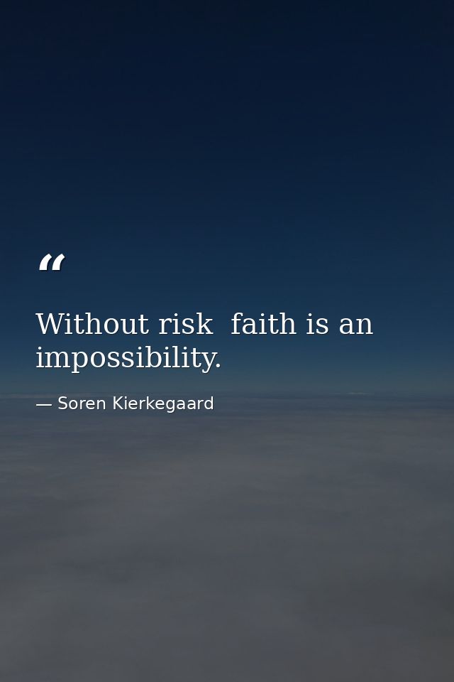 Without risk  faith is an impossibility. — Soren Kierkegaard