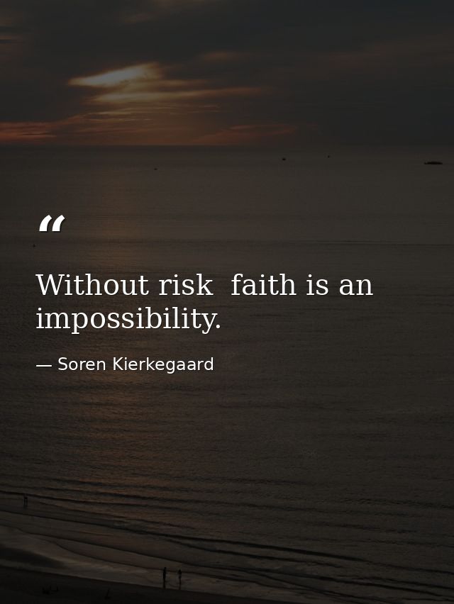 Without risk  faith is an impossibility. — Soren Kierkegaard