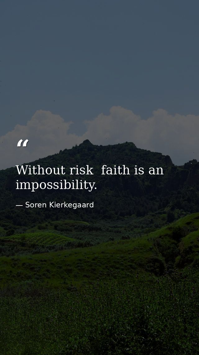 Without risk  faith is an impossibility. — Soren Kierkegaard