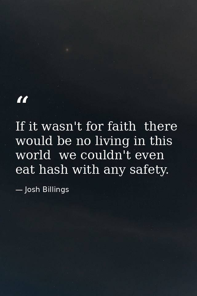 If it wasn't for faith  there would be no living in this world  we couldn't even eat hash with any safety. — Josh Billings