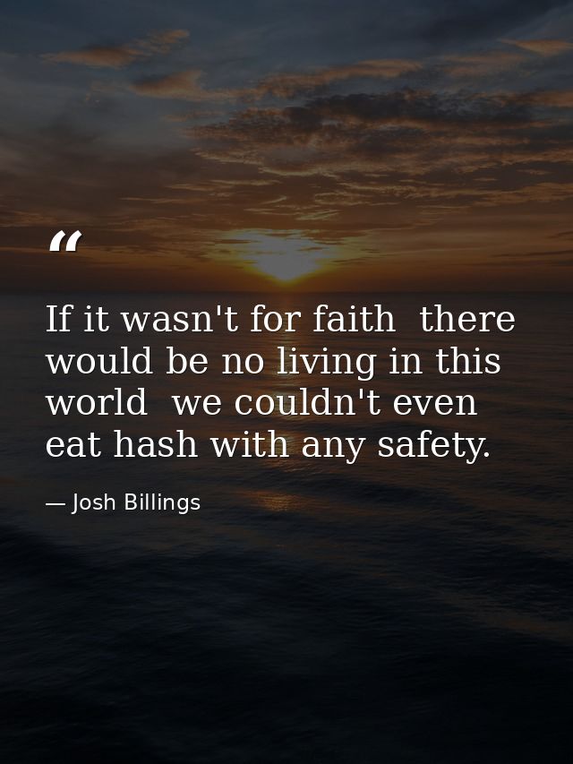 If it wasn't for faith  there would be no living in this world  we couldn't even eat hash with any safety. — Josh Billings