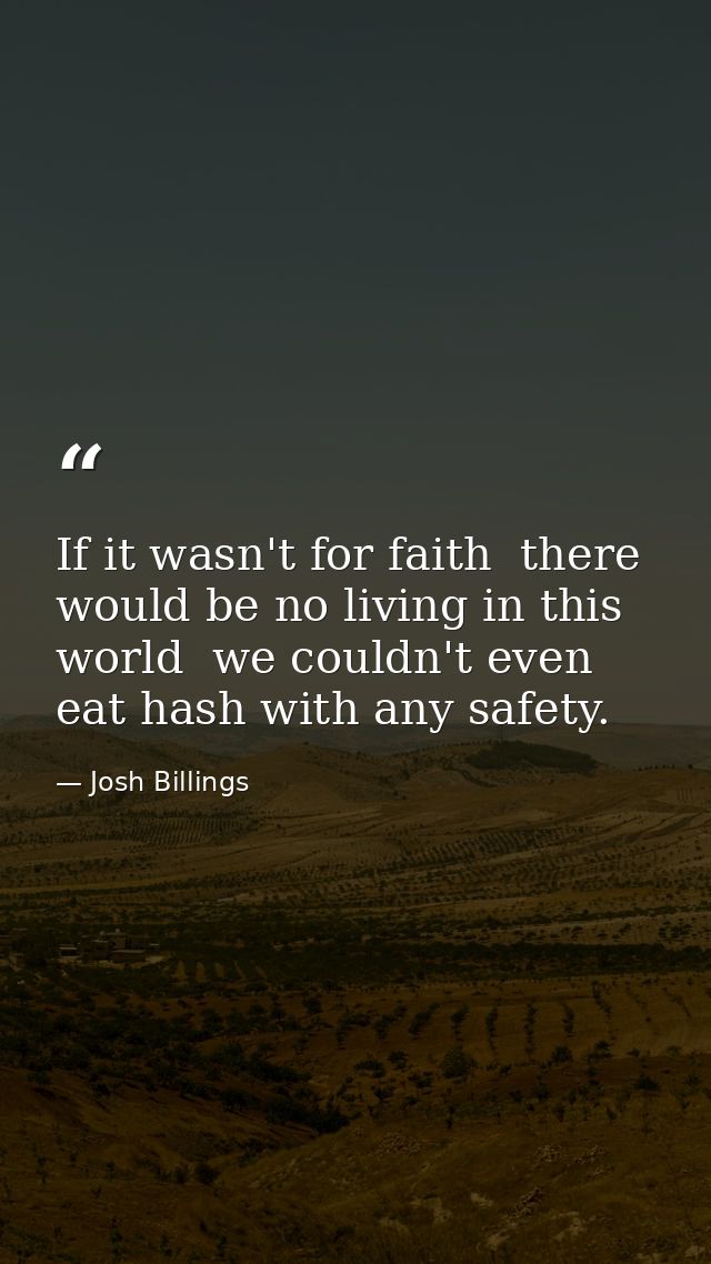 If it wasn't for faith  there would be no living in this world  we couldn't even eat hash with any safety. — Josh Billings