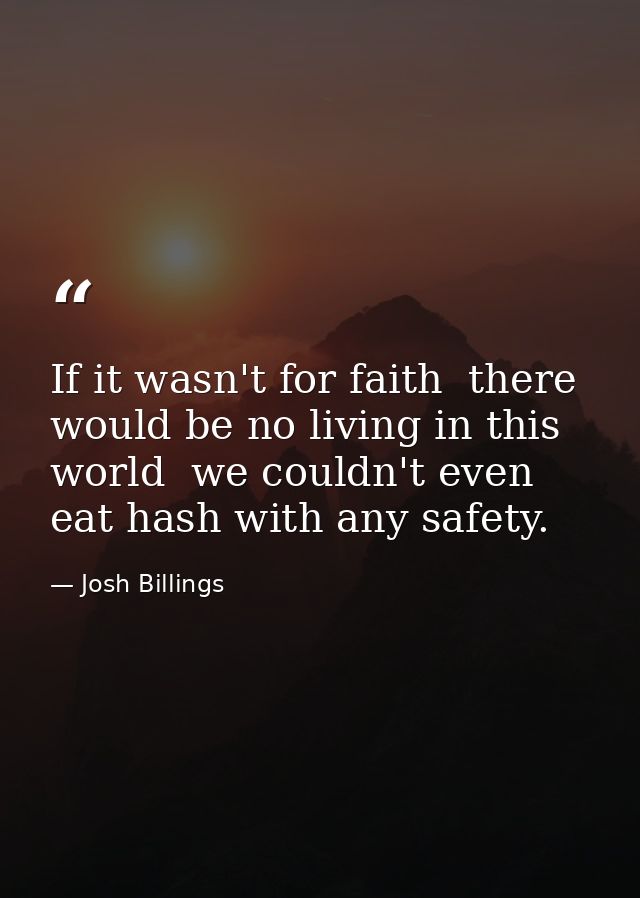 If it wasn't for faith  there would be no living in this world  we couldn't even eat hash with any safety. — Josh Billings