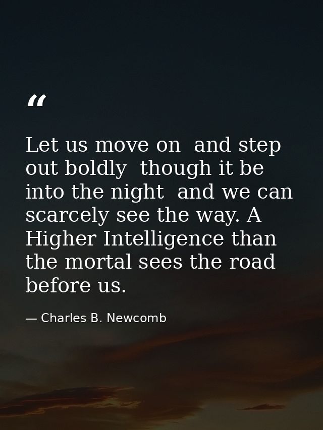 Let us move on  and step out boldly  though it be into the night  and we can scarcely see the way. A Higher Intelligence — Charles B. Newcomb