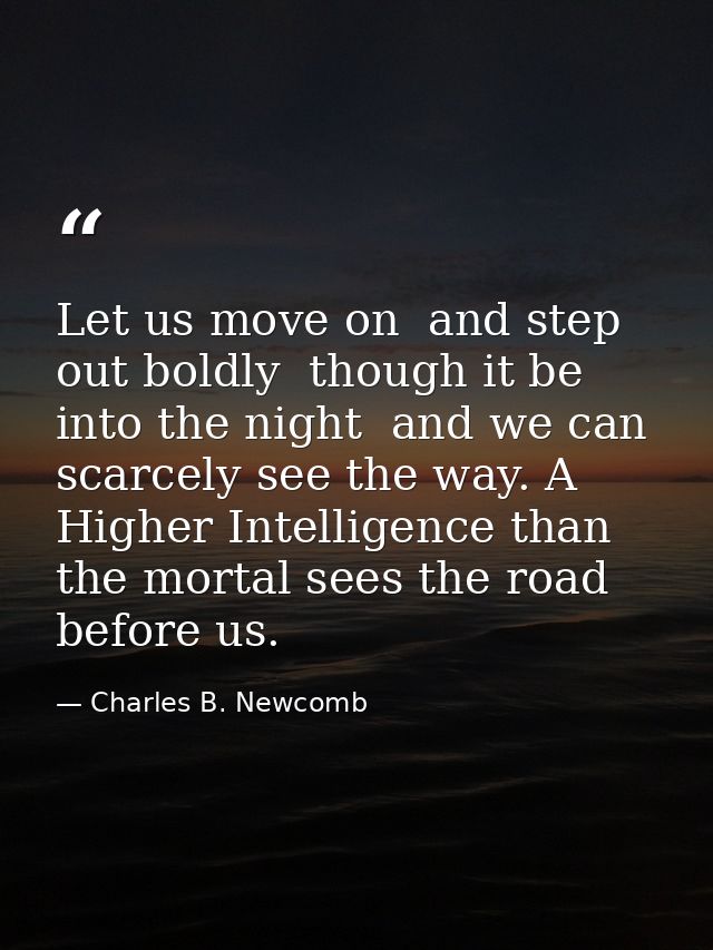 Let us move on  and step out boldly  though it be into the night  and we can scarcely see the way. A Higher Intelligence — Charles B. Newcomb