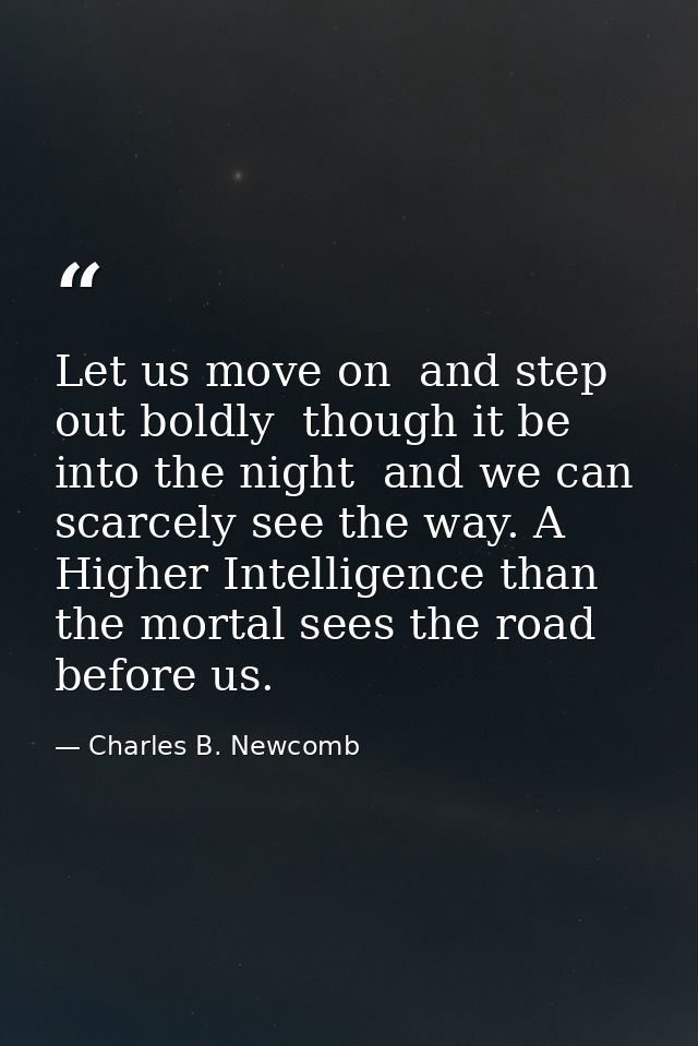 Let us move on  and step out boldly  though it be into the night  and we can scarcely see the way. A Higher Intelligence — Charles B. Newcomb