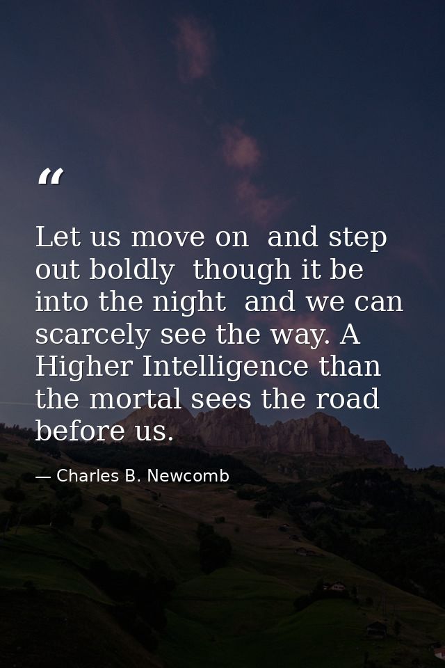 Let us move on  and step out boldly  though it be into the night  and we can scarcely see the way. A Higher Intelligence — Charles B. Newcomb