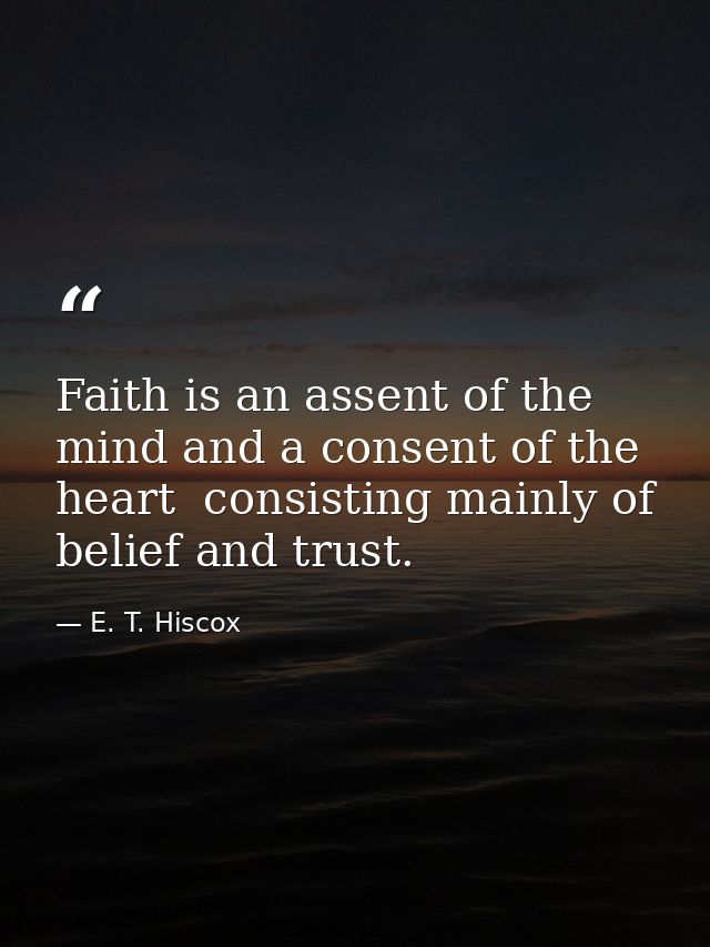Faith is an assent of the mind and a consent of the heart  consisting mainly of belief and trust. — E. T. Hiscox