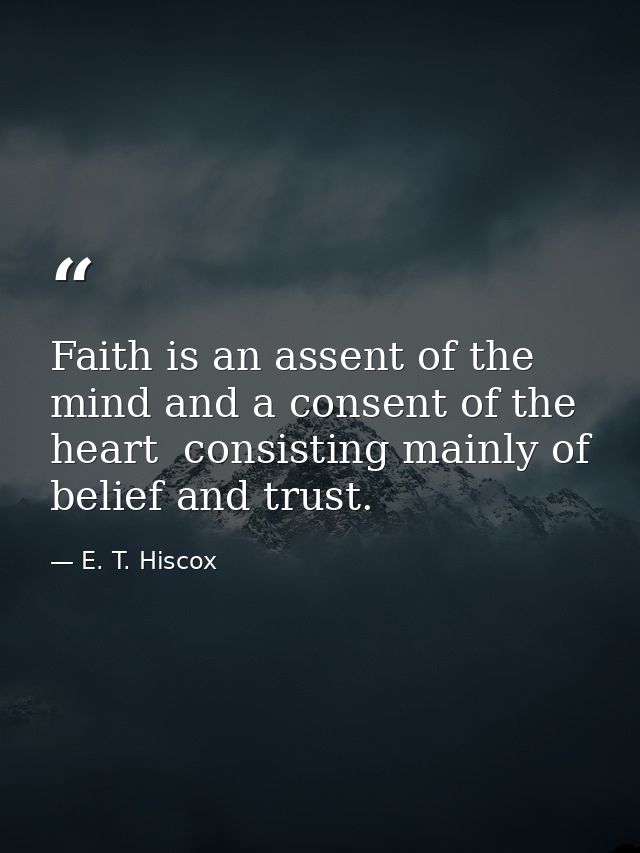 Faith is an assent of the mind and a consent of the heart  consisting mainly of belief and trust. — E. T. Hiscox