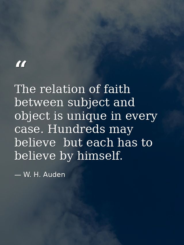 The relation of faith between subject and object is unique in every case. Hundreds may believe  but each has to believe  — W. H. Auden