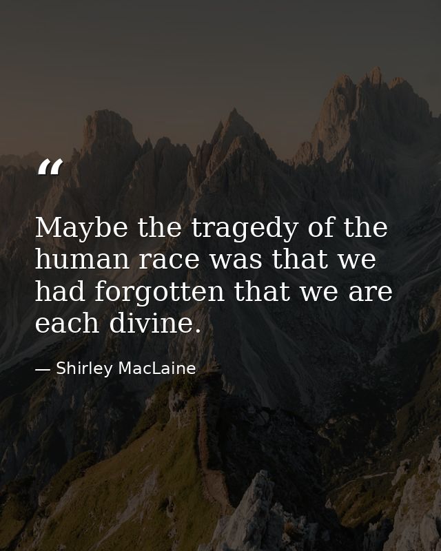 Maybe the tragedy of the human race was that we had forgotten that we are each divine. — Shirley MacLaine
