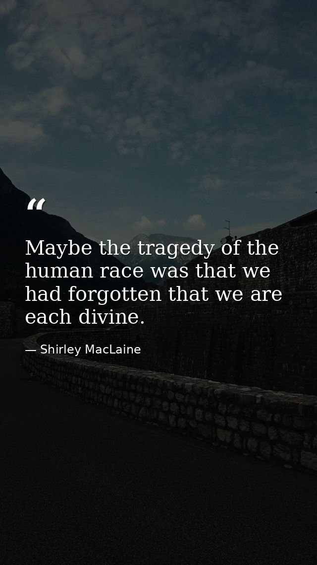 Maybe the tragedy of the human race was that we had forgotten that we are each divine. — Shirley MacLaine