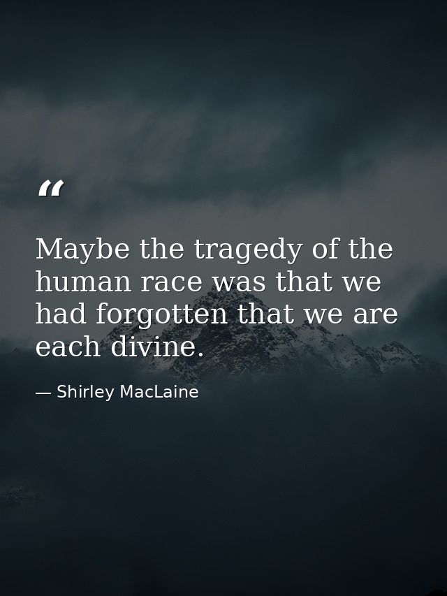 Maybe the tragedy of the human race was that we had forgotten that we are each divine. — Shirley MacLaine