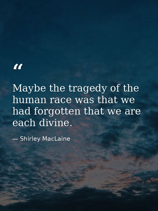 Maybe the tragedy of the human race was that we had forgotten that we are each divine. — Shirley MacLaine