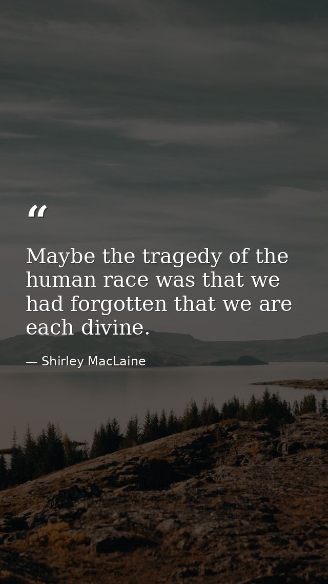 Maybe the tragedy of the human race was that we had forgotten that we are each divine. — Shirley MacLaine