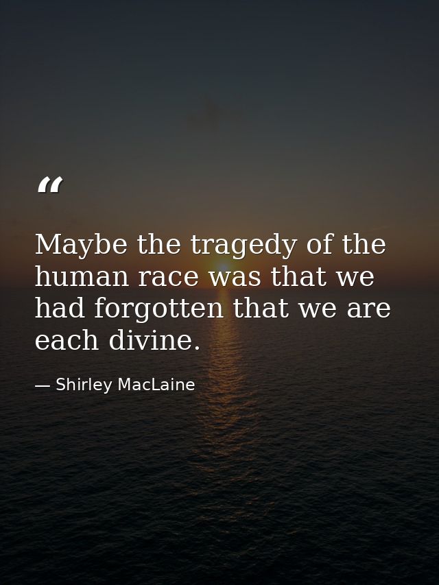 Maybe the tragedy of the human race was that we had forgotten that we are each divine. — Shirley MacLaine
