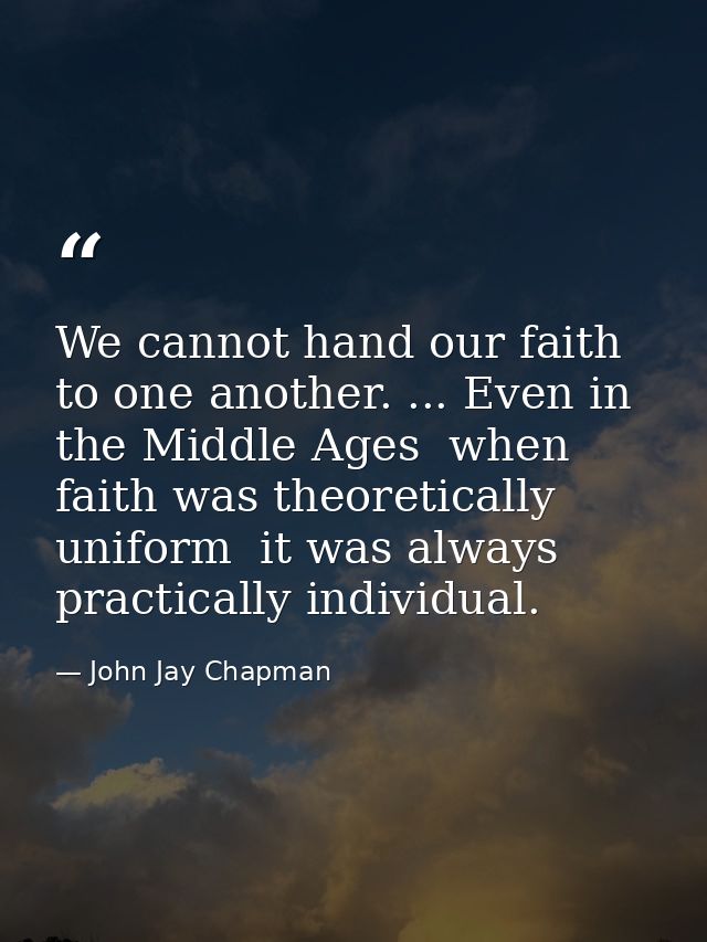 We cannot hand our faith to one another. ... Even in the Middle Ages  when faith was theoretically uniform  it was alway — John Jay Chapman