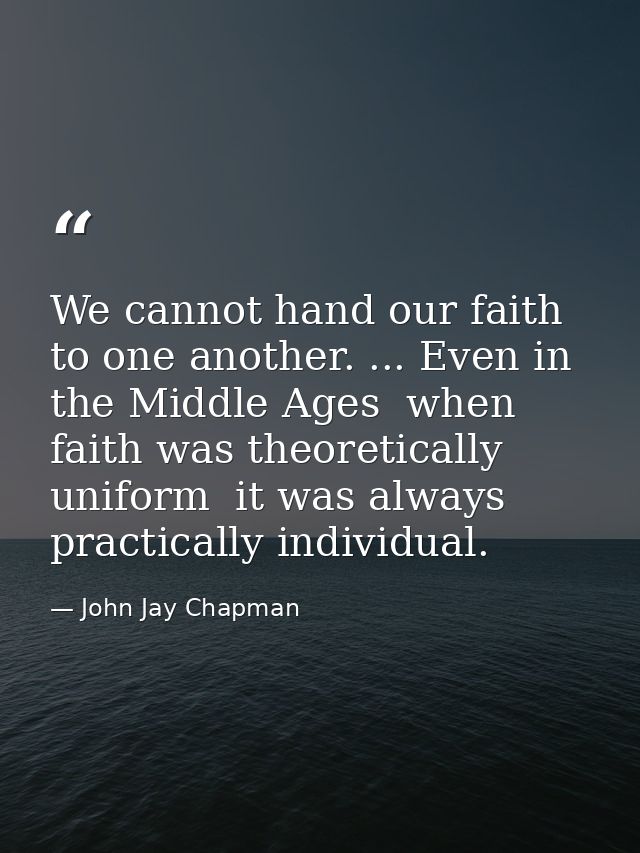 We cannot hand our faith to one another. ... Even in the Middle Ages  when faith was theoretically uniform  it was alway — John Jay Chapman