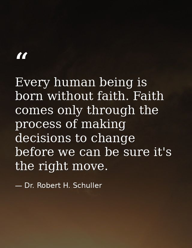 Every human being is born without faith. Faith comes only through the process of making decisions to change before we ca — Dr. Robert H. Schuller