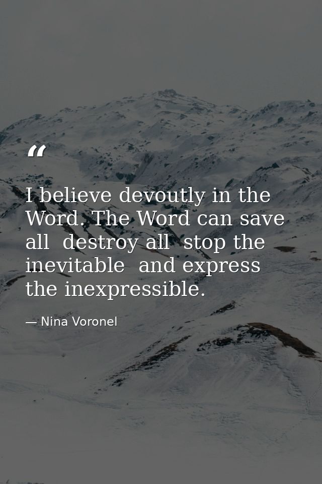 I believe devoutly in the Word. The Word can save all  destroy all  stop the inevitable  and express the inexpressible. — Nina Voronel