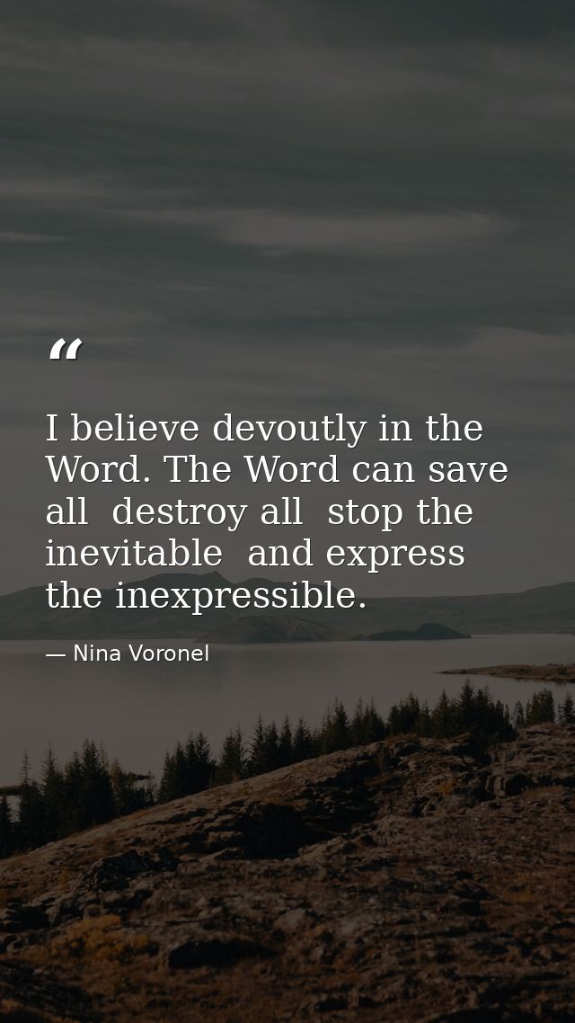 I believe devoutly in the Word. The Word can save all  destroy all  stop the inevitable  and express the inexpressible. — Nina Voronel