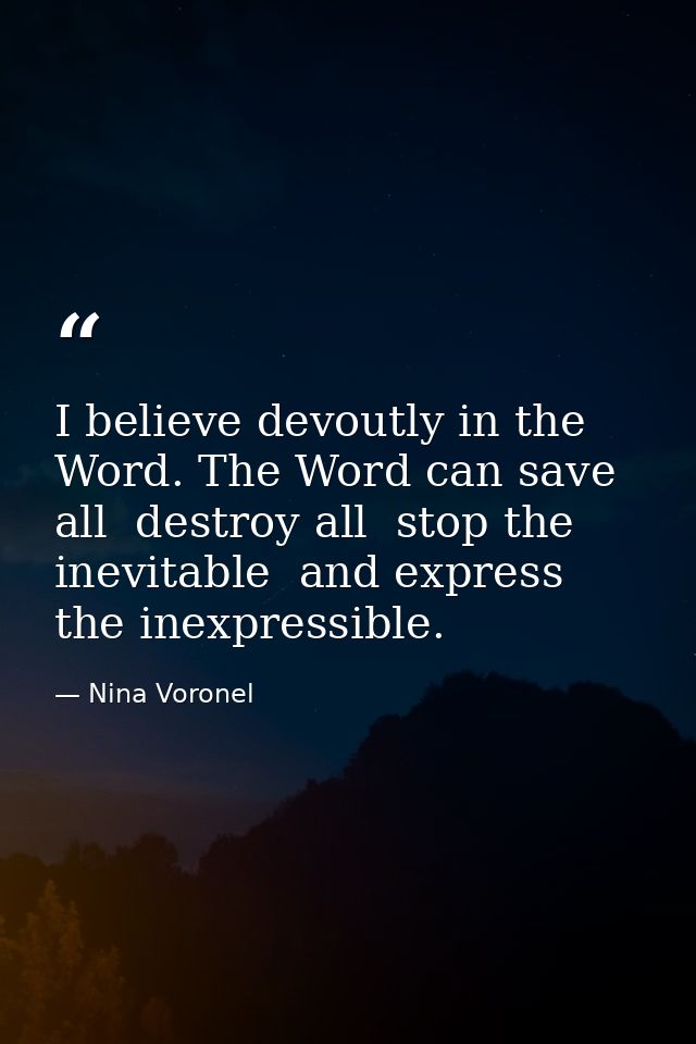 I believe devoutly in the Word. The Word can save all  destroy all  stop the inevitable  and express the inexpressible. — Nina Voronel