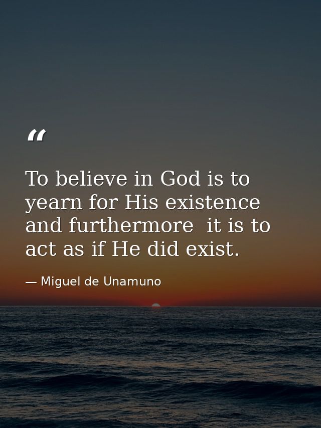 To believe in God is to yearn for His existence  and furthermore  it is to act as if He did exist. — Miguel de Unamuno