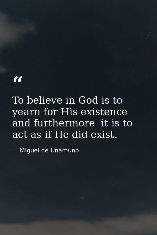 To believe in God is to yearn for His existence  and furthermore  it is to act as if He did exist. — Miguel de Unamuno