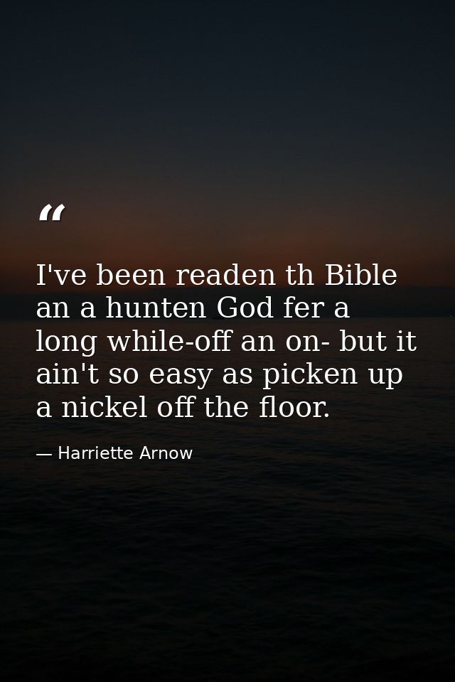 I've been readen th Bible an a hunten God fer a long while-off an on- but it ain't so easy as picken up a nickel off the — Harriette Arnow