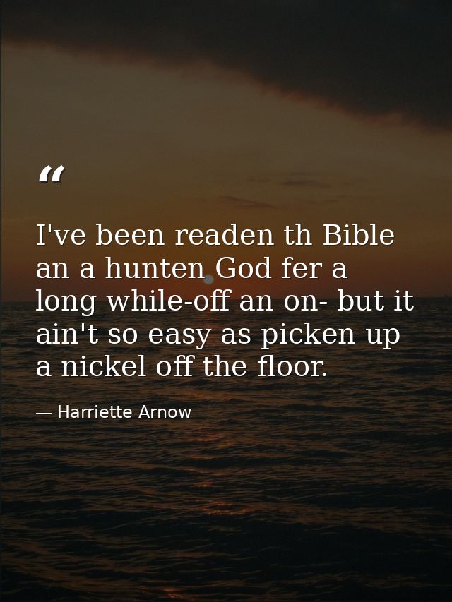 I've been readen th Bible an a hunten God fer a long while-off an on- but it ain't so easy as picken up a nickel off the — Harriette Arnow