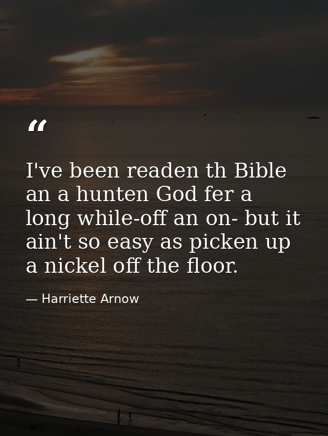 I've been readen th Bible an a hunten God fer a long while-off an on- but it ain't so easy as picken up a nickel off the — Harriette Arnow