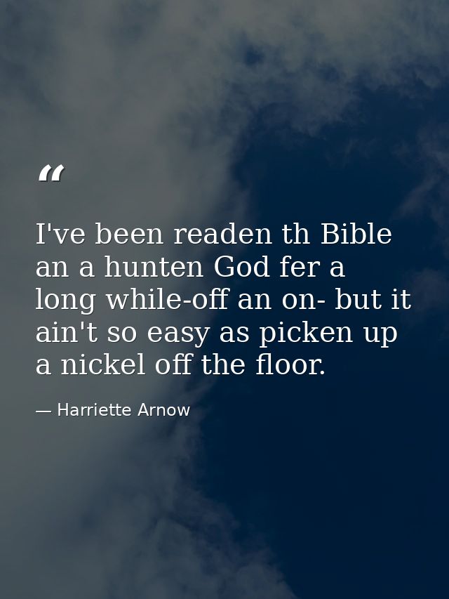 I've been readen th Bible an a hunten God fer a long while-off an on- but it ain't so easy as picken up a nickel off the — Harriette Arnow