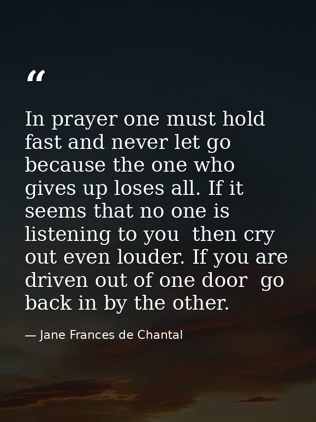 In prayer one must hold fast and never let go  because the one who gives up loses all. If it seems that no one is listen — Jane Frances de Chantal