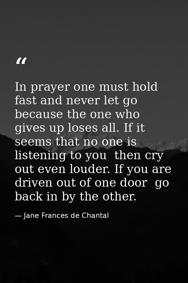 In prayer one must hold fast and never let go  because the one who gives up loses all. If it seems that no one is listen — Jane Frances de Chantal