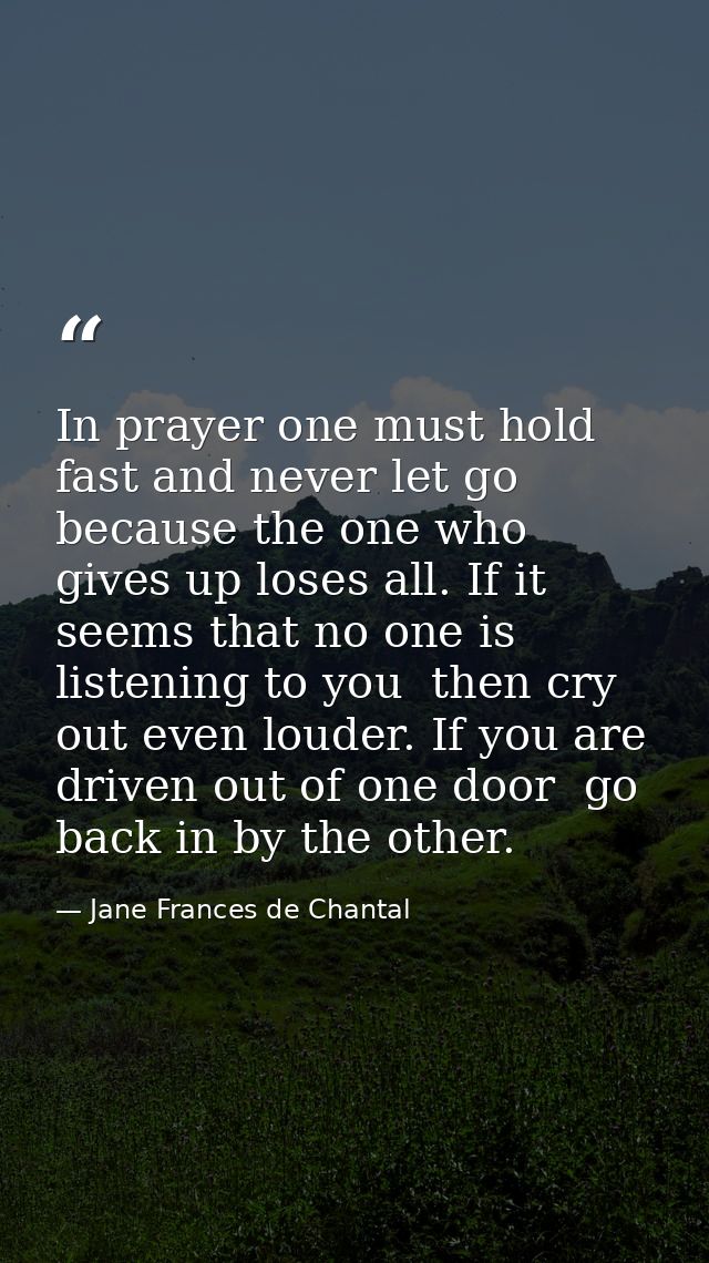 In prayer one must hold fast and never let go  because the one who gives up loses all. If it seems that no one is listen — Jane Frances de Chantal