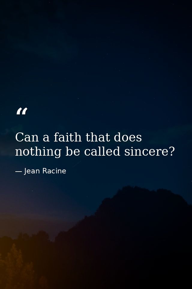 Can a faith that does nothing be called sincere? — Jean Racine