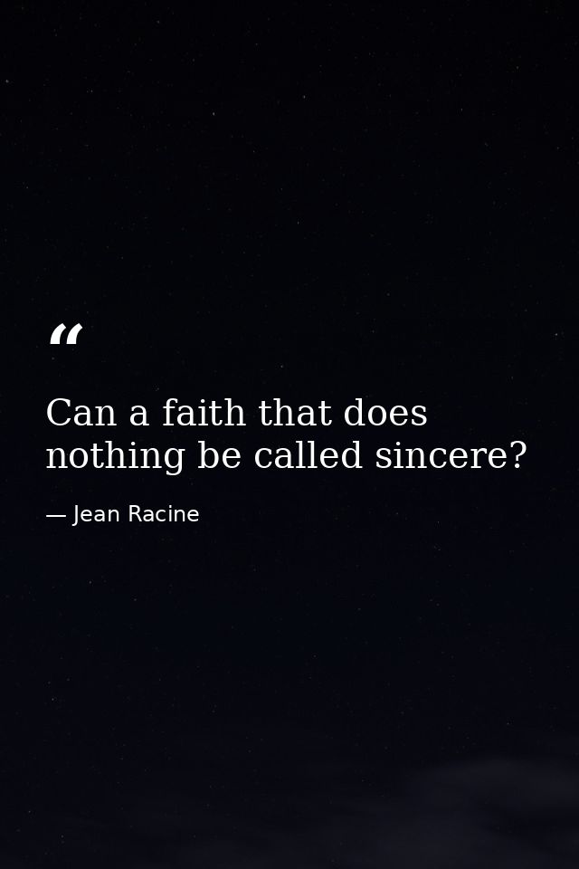 Can a faith that does nothing be called sincere? — Jean Racine