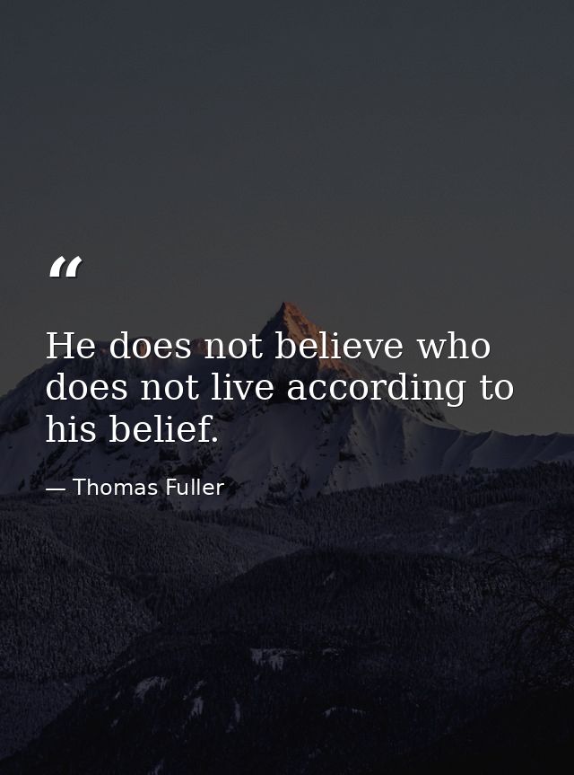 He does not believe who does not live according to his belief. — Thomas Fuller