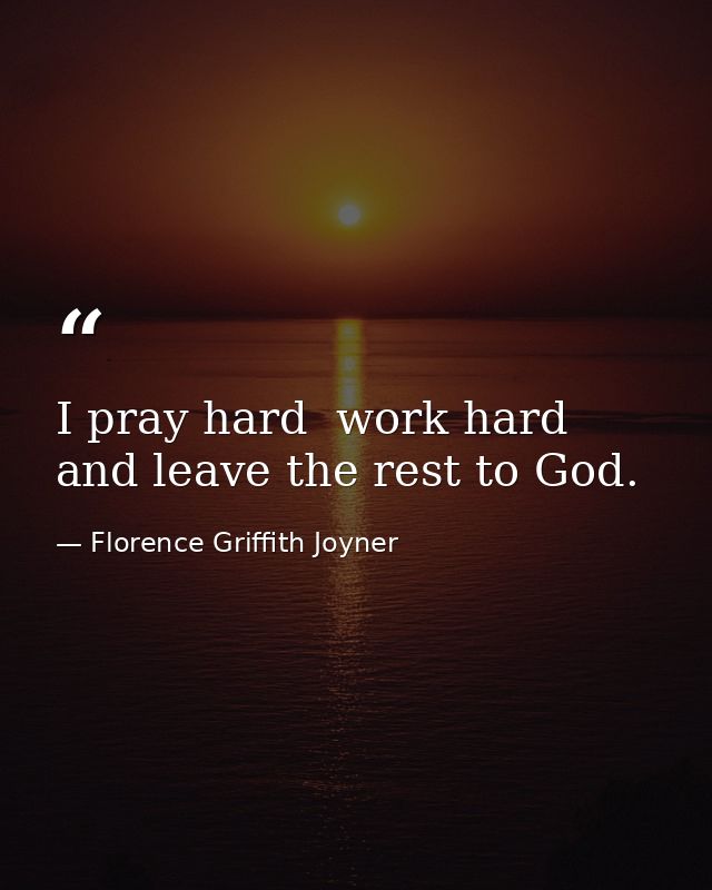 I pray hard  work hard  and leave the rest to God. — Florence Griffith Joyner
